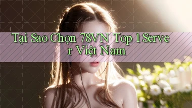 tại sao chọn 78vn top 1 server việt nam