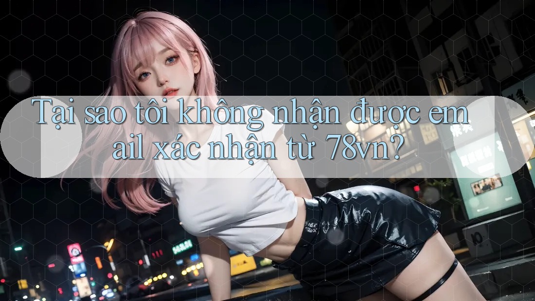 Tại sao tôi không nhận được email xác nhận từ 78vn? Tại sao tôi không nhận được email xác nhận từ 78vn?