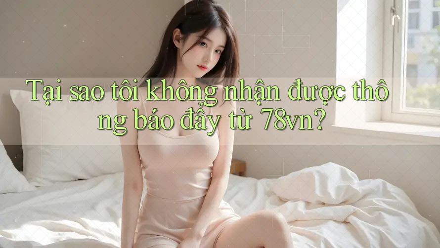 Tại sao tôi không nhận được thông báo đẩy từ 78vn? Tại sao tôi không nhận được thông báo đẩy từ 78vn?