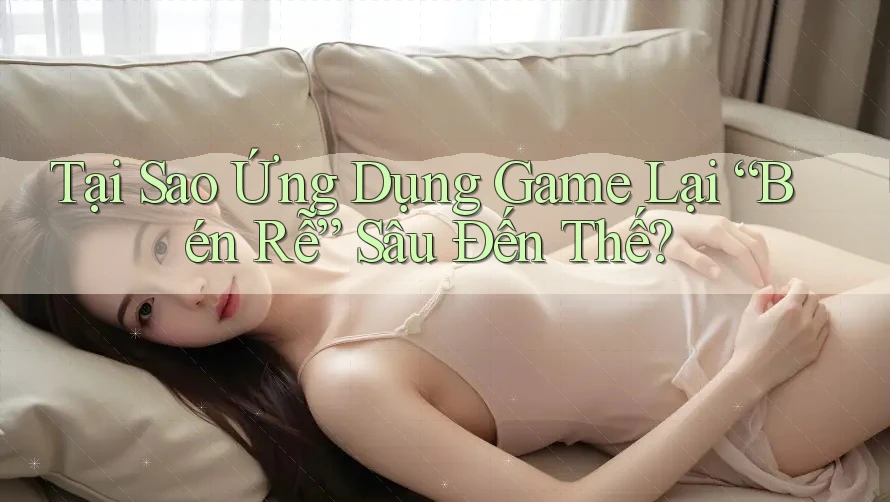 Tại Sao Ứng Dụng Game Lại “Bén Rễ” Sâu Đến Thế? Tại Sao Ứng Dụng Game Lại “Bén Rễ” Sâu Đến Thế?
