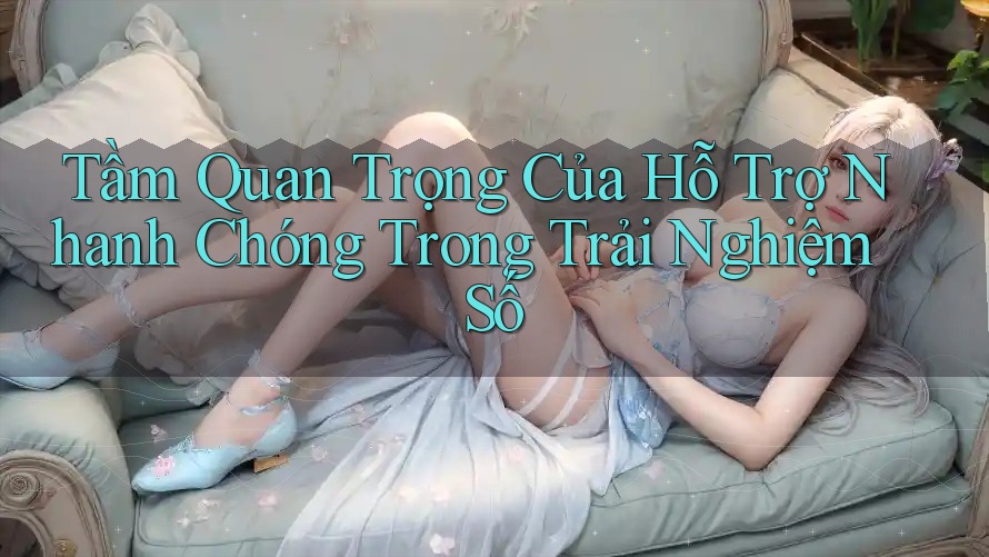 Tầm Quan Trọng Của Hỗ Trợ Nhanh Chóng Trong Trải Nghiệm Số