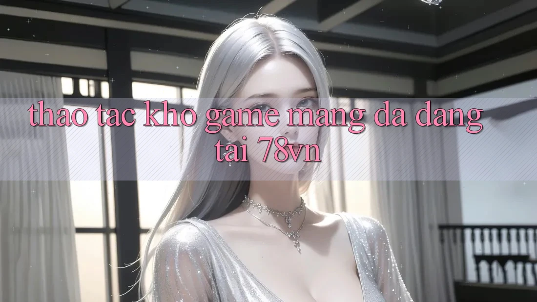 Thao tác Kho Game mạng Đa Dạng Tại 78vn Thao tác Kho Game mạng Đa Dạng Tại 78vn
