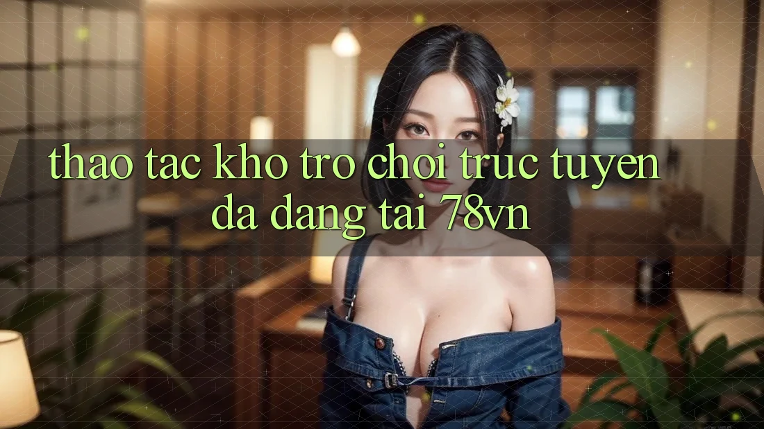 Thao tác Kho Trò chơi trực tuyến Đa Dạng Tại 78vn