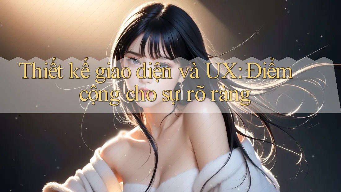 Thiết kế giao diện và UX: Điểm cộng cho sự rõ ràng Thiết kế giao diện và UX: Điểm cộng cho sự rõ ràng