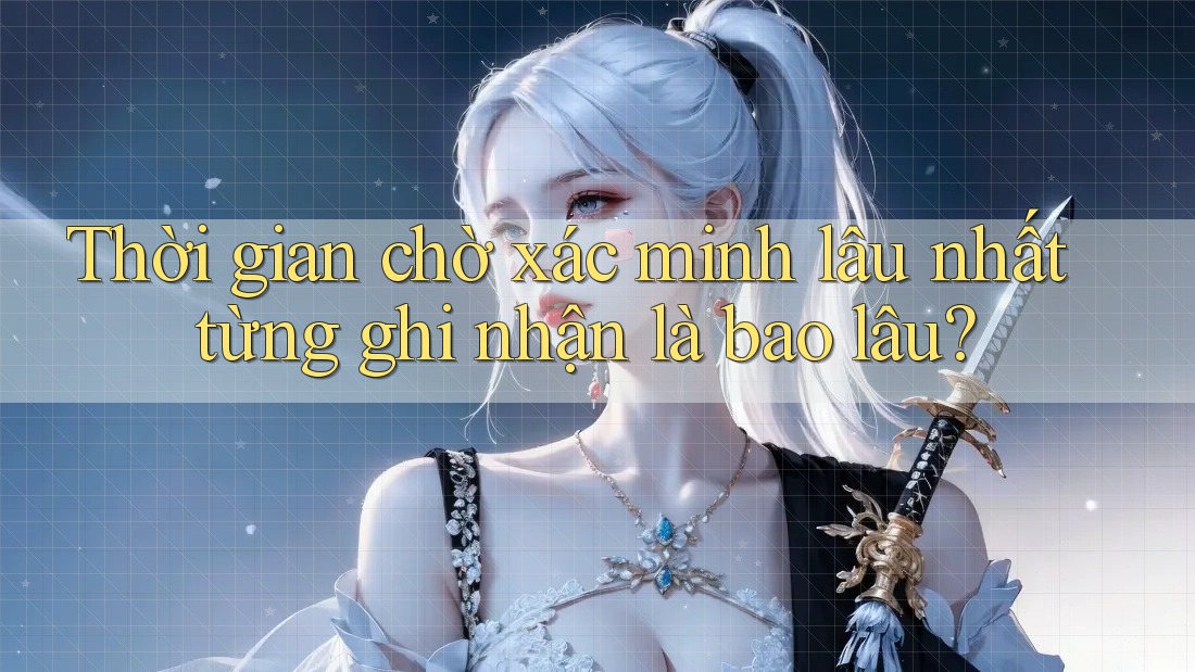 Thời gian chờ xác minh lâu nhất từng ghi nhận là bao lâu?