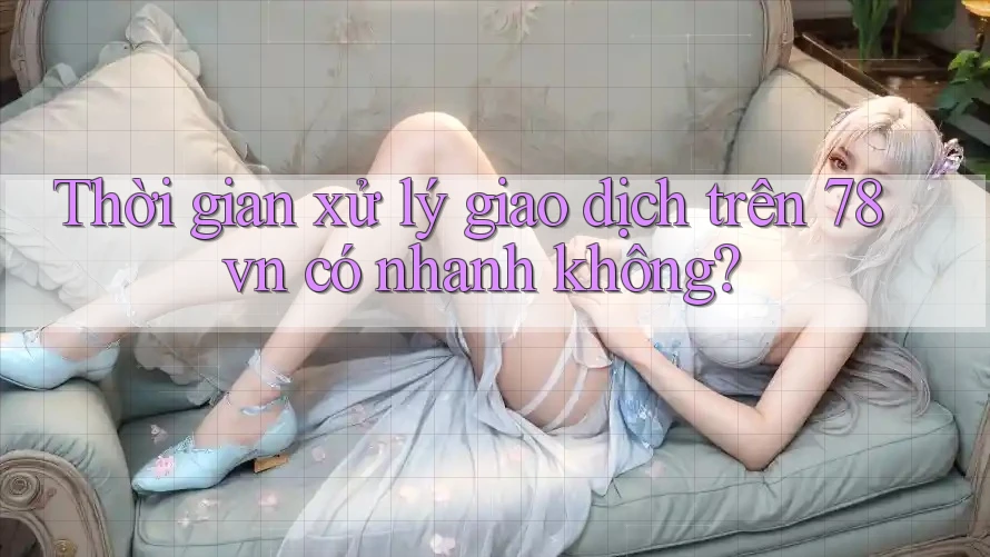 Thời gian xử lý giao dịch trên 78vn có nhanh không? Thời gian xử lý giao dịch trên 78vn có nhanh không?