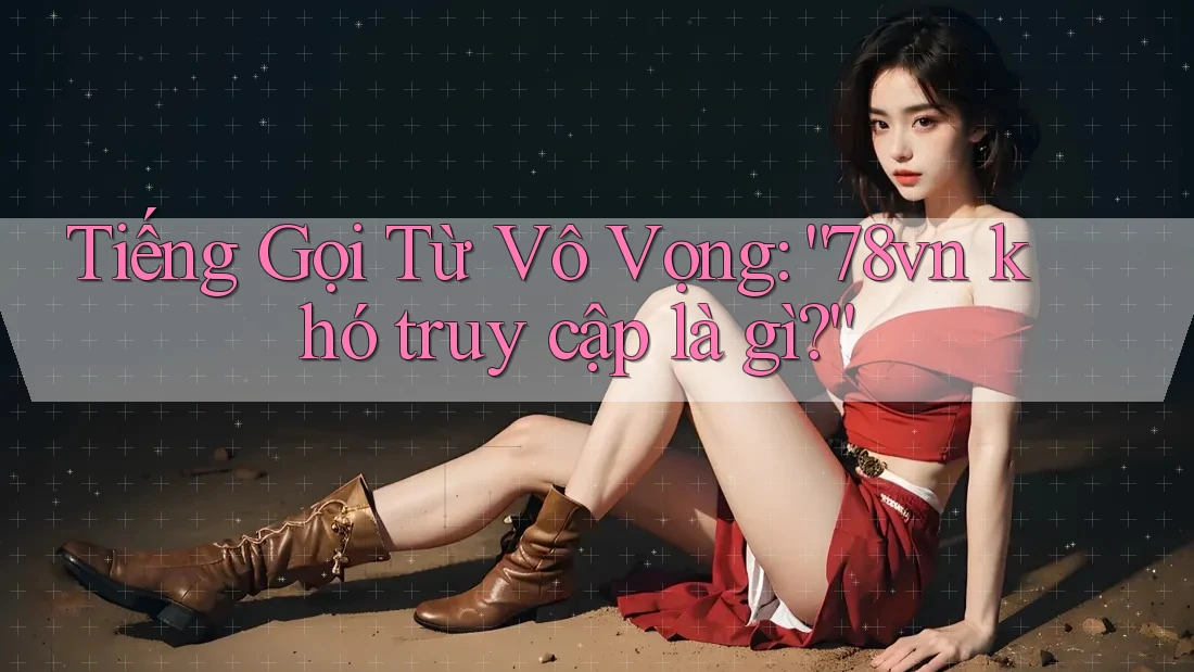 Tiếng Gọi Từ Vô Vọng: “78vn khó truy cập là gì?”