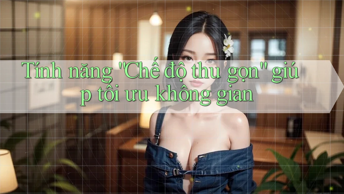 Tính năng “Chế độ thu gọn” giúp tối ưu không gian Tính năng “Chế độ thu gọn” giúp tối ưu không gian