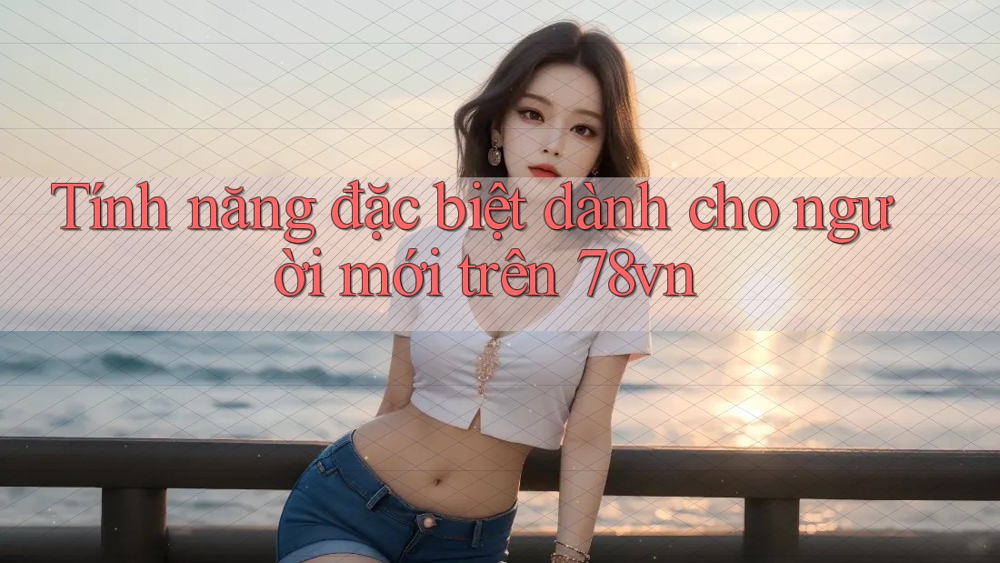 Tính năng đặc biệt dành cho người mới trên 78vn Tính năng đặc biệt dành cho người mới trên 78vn