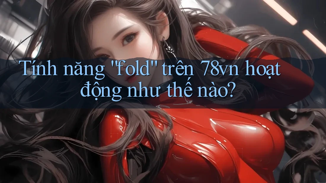 Tính năng “fold” trên 78vn hoạt động như thế nào? Tính năng “fold” trên 78vn hoạt động như thế nào?
