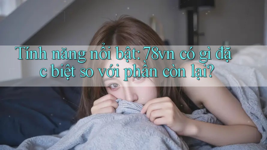 Tính năng nổi bật: 78vn có gì đặc biệt so với phần còn lại?