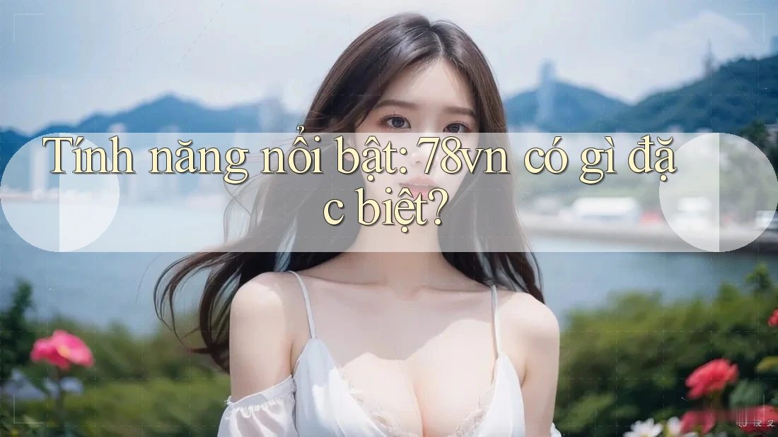 Tính năng nổi bật: 78vn có gì đặc biệt?