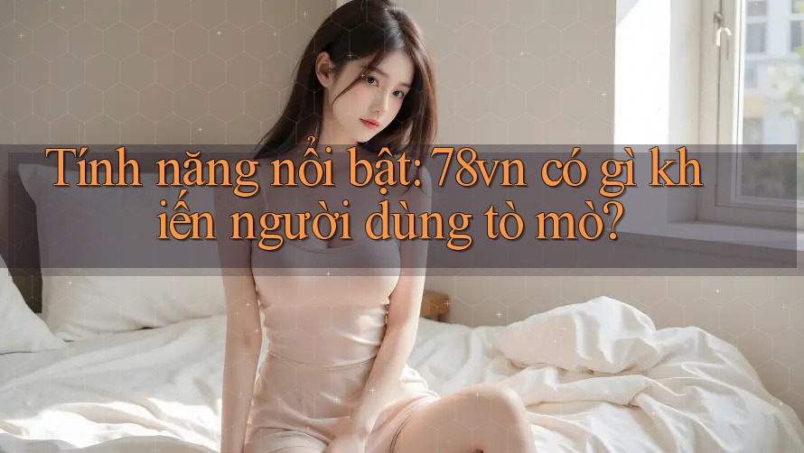 Tính năng nổi bật: 78vn có gì khiến người dùng tò mò? Tính năng nổi bật: 78vn có gì khiến người dùng tò mò?