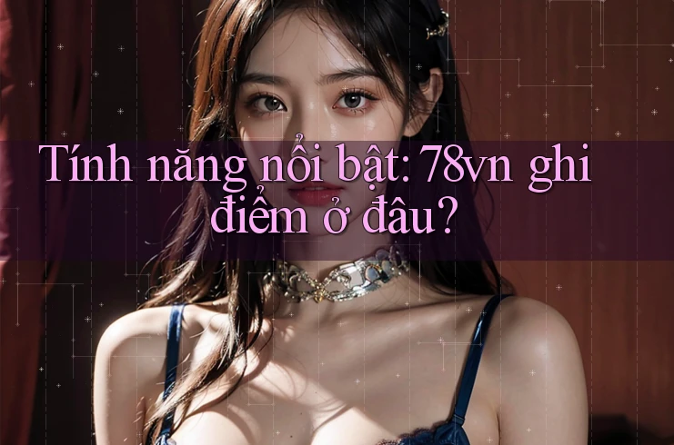 Tính năng nổi bật: 78vn ghi điểm ở đâu? Tính năng nổi bật: 78vn ghi điểm ở đâu?