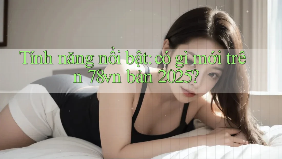 Tính năng nổi bật: có gì mới trên 78vn bản 2025? Tính năng nổi bật: có gì mới trên 78vn bản 2025?