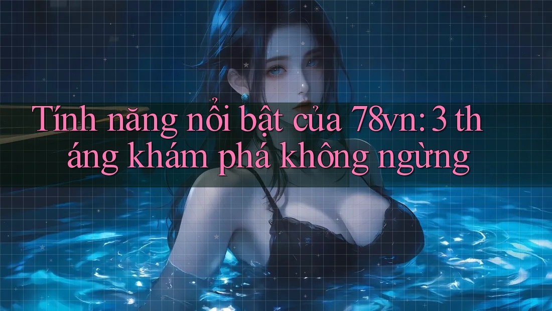 Tính năng nổi bật của 78vn: 3 tháng khám phá không ngừng Tính năng nổi bật của 78vn: 3 tháng khám phá không ngừng