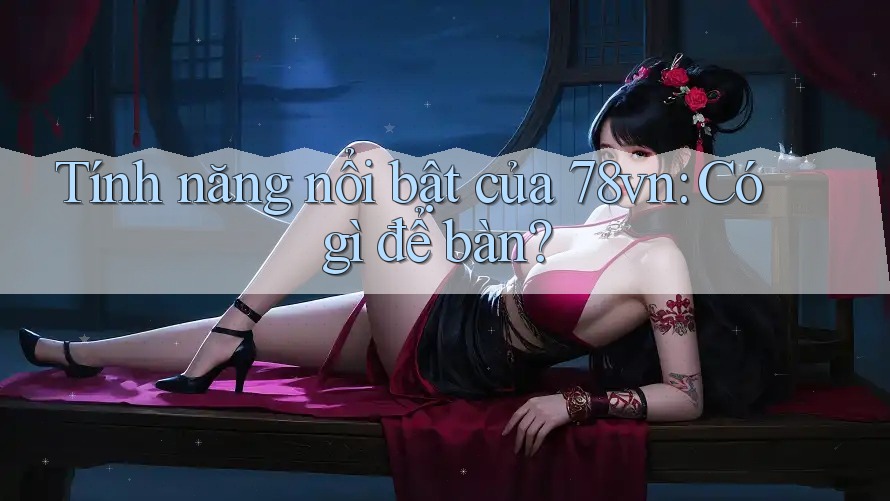 Tính năng nổi bật của 78vn: Có gì để bàn? Tính năng nổi bật của 78vn: Có gì để bàn?