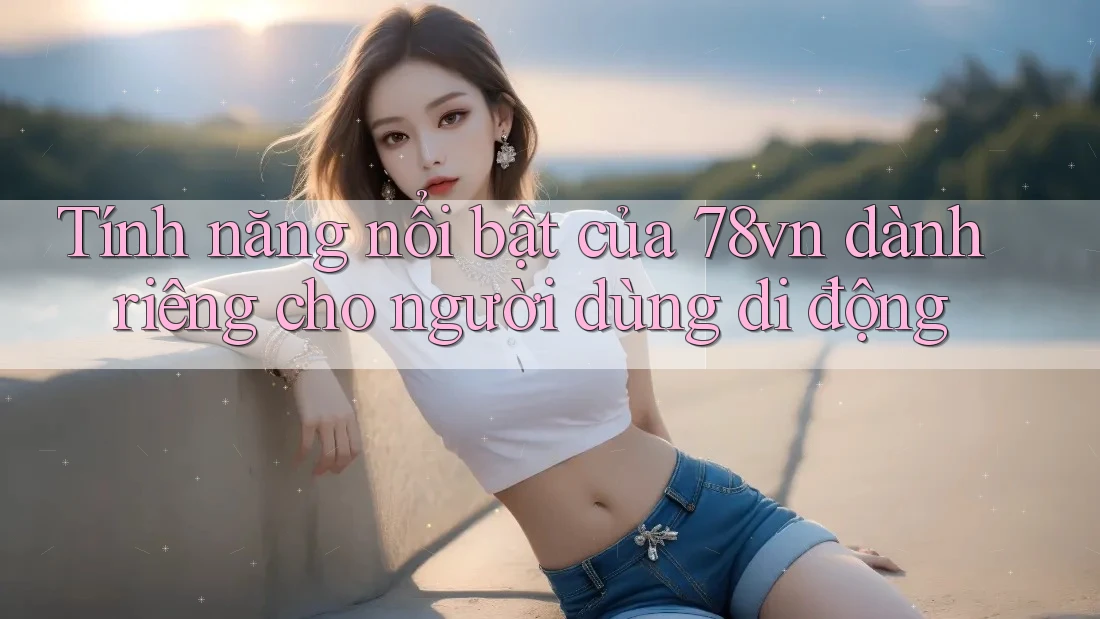 Tính năng nổi bật của 78vn dành riêng cho người dùng di động Tính năng nổi bật của 78vn dành riêng cho người dùng di động