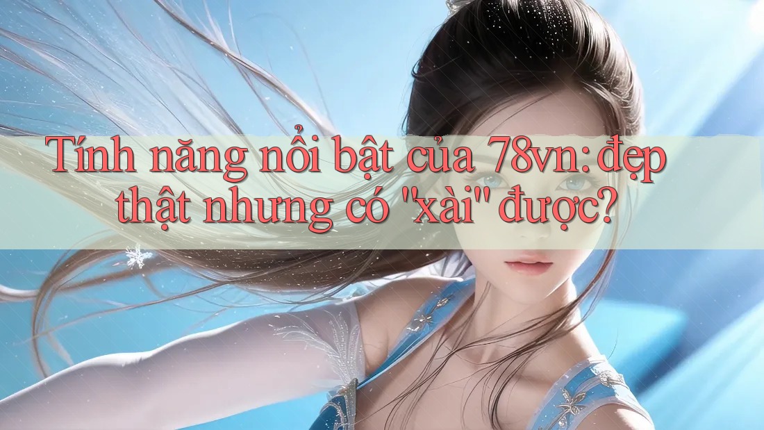 Tính năng nổi bật của 78vn: đẹp thật nhưng có “xài” được?