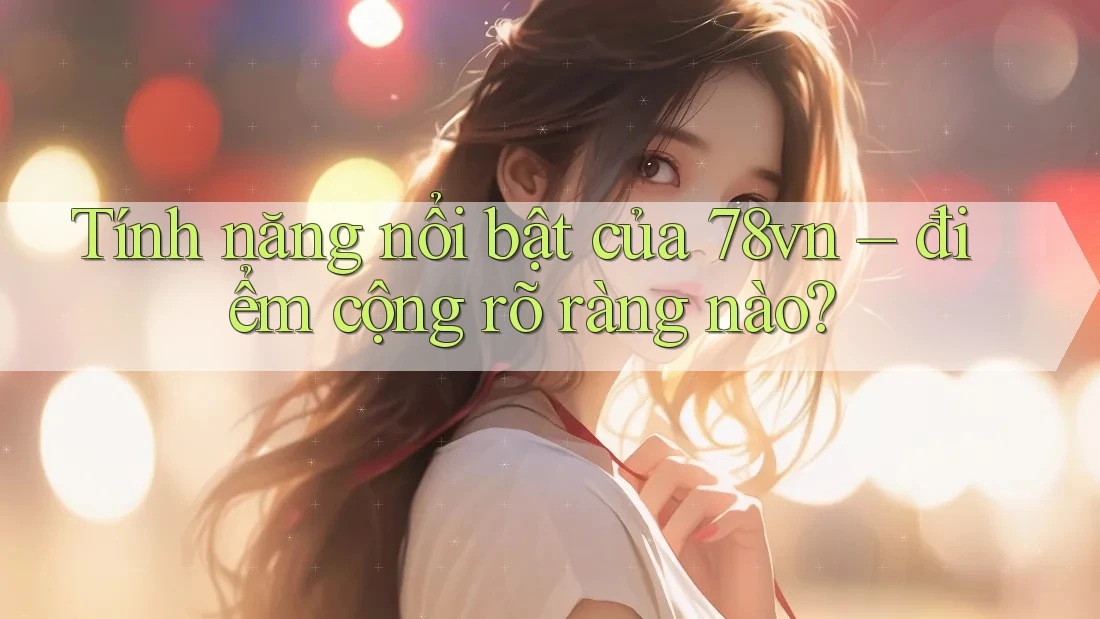 Tính năng nổi bật của 78vn – điểm cộng rõ ràng nào?
