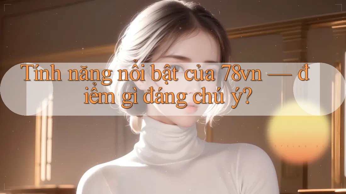 Tính năng nổi bật của 78vn — điểm gì đáng chú ý? Tính năng nổi bật của 78vn — điểm gì đáng chú ý?