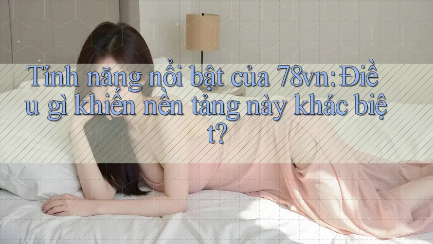Tính năng nổi bật của 78vn: Điều gì khiến nền tảng này khác biệt? Tính năng nổi bật của 78vn: Điều gì khiến nền tảng này khác biệt?