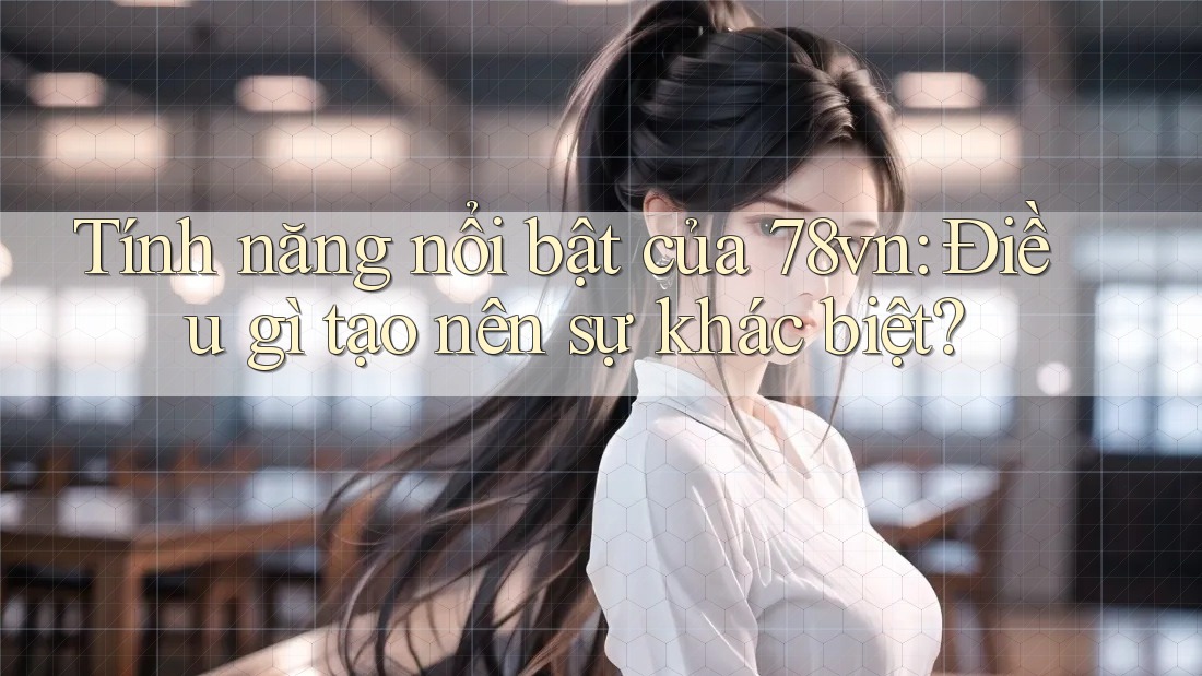 Tính năng nổi bật của 78vn: Điều gì tạo nên sự khác biệt?