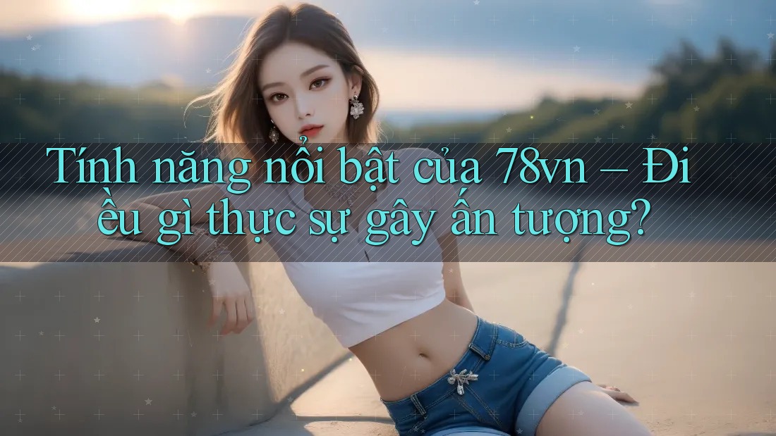 Tính năng nổi bật của 78vn – Điều gì thực sự gây ấn tượng?