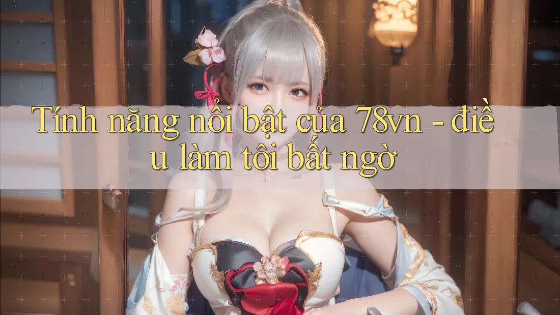 Tính năng nổi bật của 78vn - điều làm tôi bất ngờ Tính năng nổi bật của 78vn - điều làm tôi bất ngờ