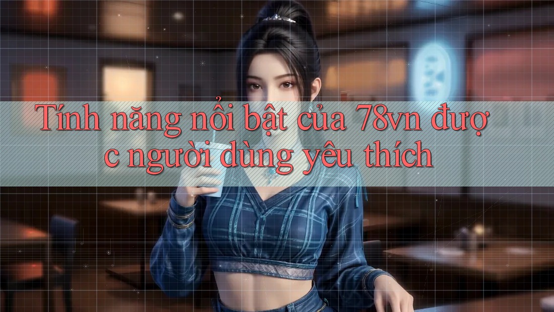 Tính năng nổi bật của 78vn được người dùng yêu thích Tính năng nổi bật của 78vn được người dùng yêu thích