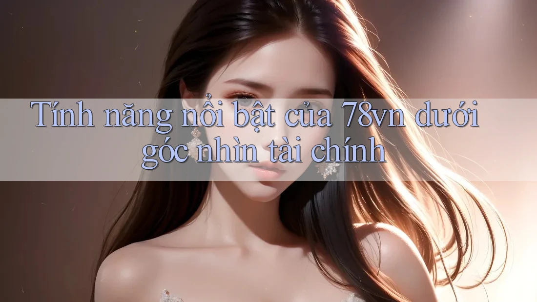 Tính năng nổi bật của 78vn dưới góc nhìn tài chính Tính năng nổi bật của 78vn dưới góc nhìn tài chính