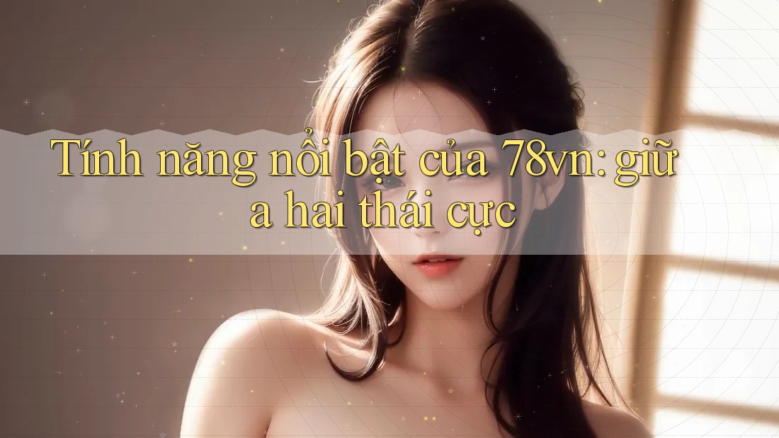 Tính năng nổi bật của 78vn: giữa hai thái cực Tính năng nổi bật của 78vn: giữa hai thái cực