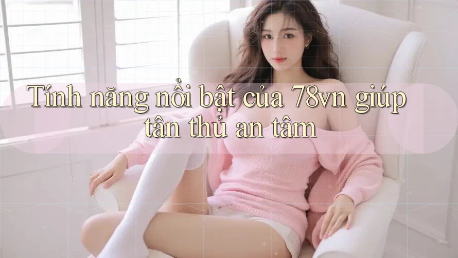 Tính năng nổi bật của 78vn giúp tân thủ an tâm Tính năng nổi bật của 78vn giúp tân thủ an tâm