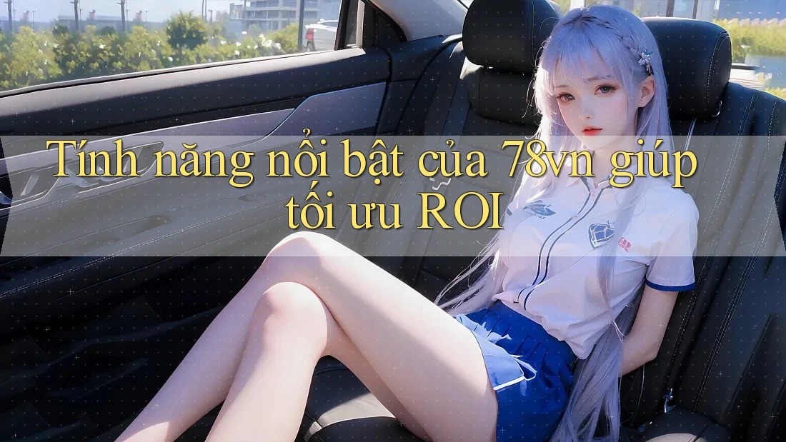 Tính năng nổi bật của 78vn giúp tối ưu ROI Tính năng nổi bật của 78vn giúp tối ưu ROI