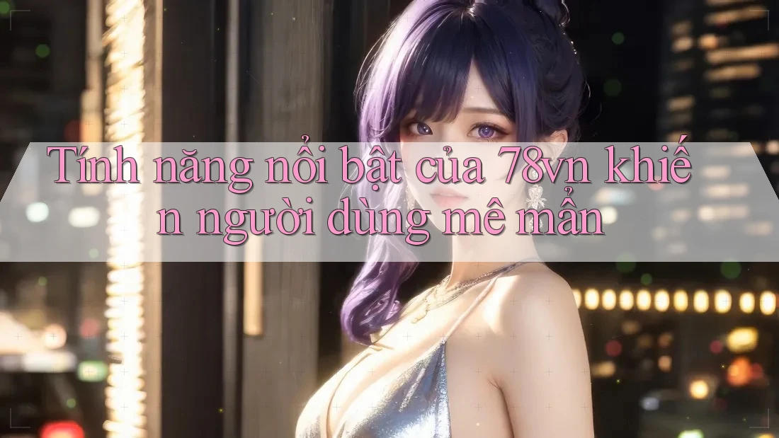 Tính năng nổi bật của 78vn khiến người dùng mê mẩn Tính năng nổi bật của 78vn khiến người dùng mê mẩn