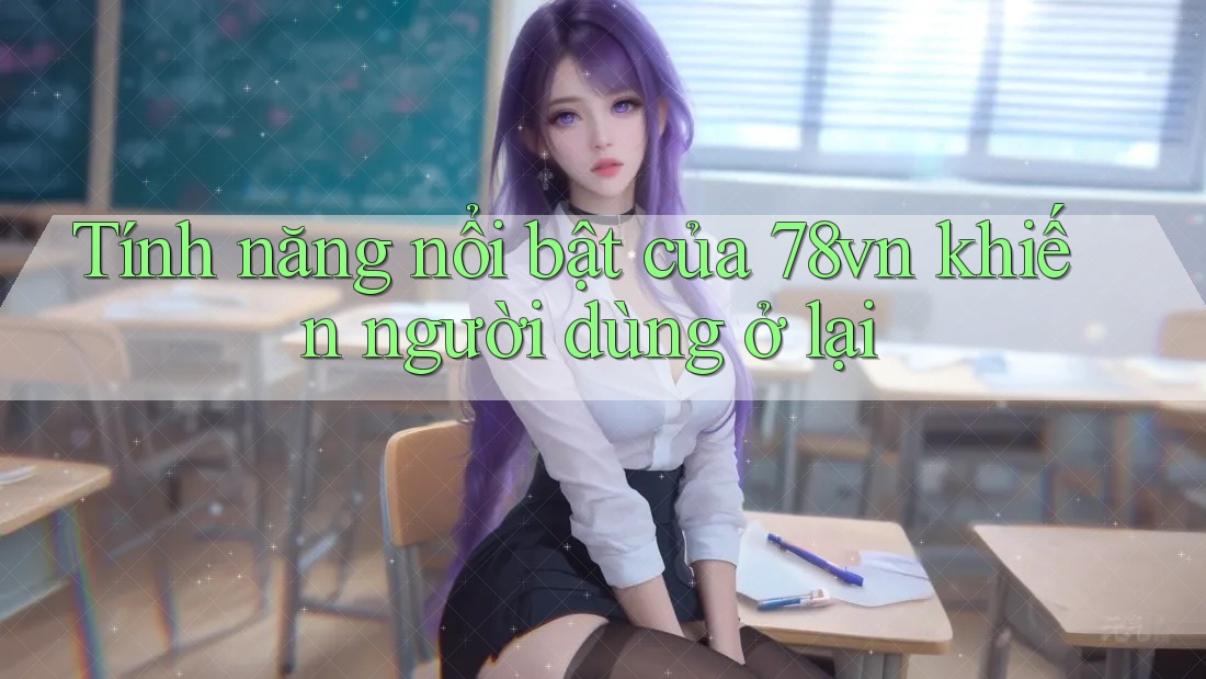 Tính năng nổi bật của 78vn khiến người dùng ở lại Tính năng nổi bật của 78vn khiến người dùng ở lại