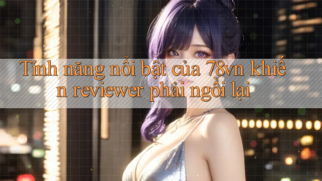 Tính năng nổi bật của 78vn khiến reviewer phải ngồi lại Tính năng nổi bật của 78vn khiến reviewer phải ngồi lại