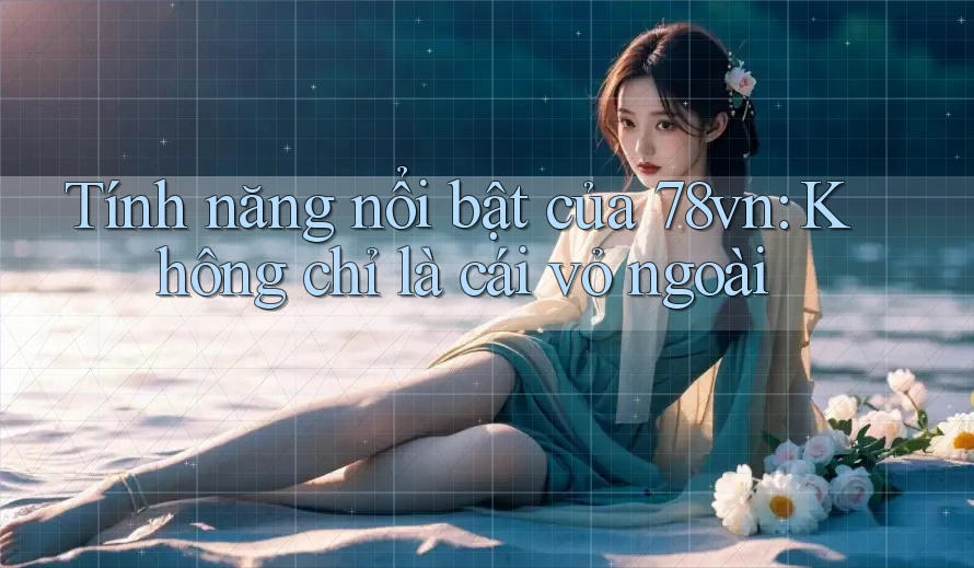 Tính năng nổi bật của 78vn: Không chỉ là cái vỏ ngoài Tính năng nổi bật của 78vn: Không chỉ là cái vỏ ngoài