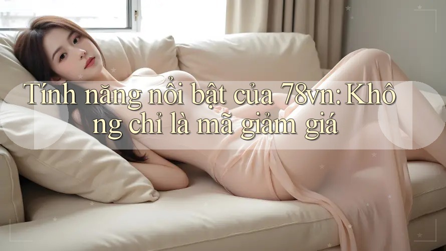 Tính năng nổi bật của 78vn: Không chỉ là mã giảm giá Tính năng nổi bật của 78vn: Không chỉ là mã giảm giá