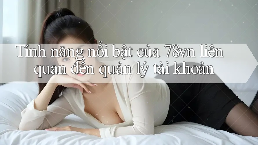 Tính năng nổi bật của 78vn liên quan đến quản lý tài khoản Tính năng nổi bật của 78vn liên quan đến quản lý tài khoản
