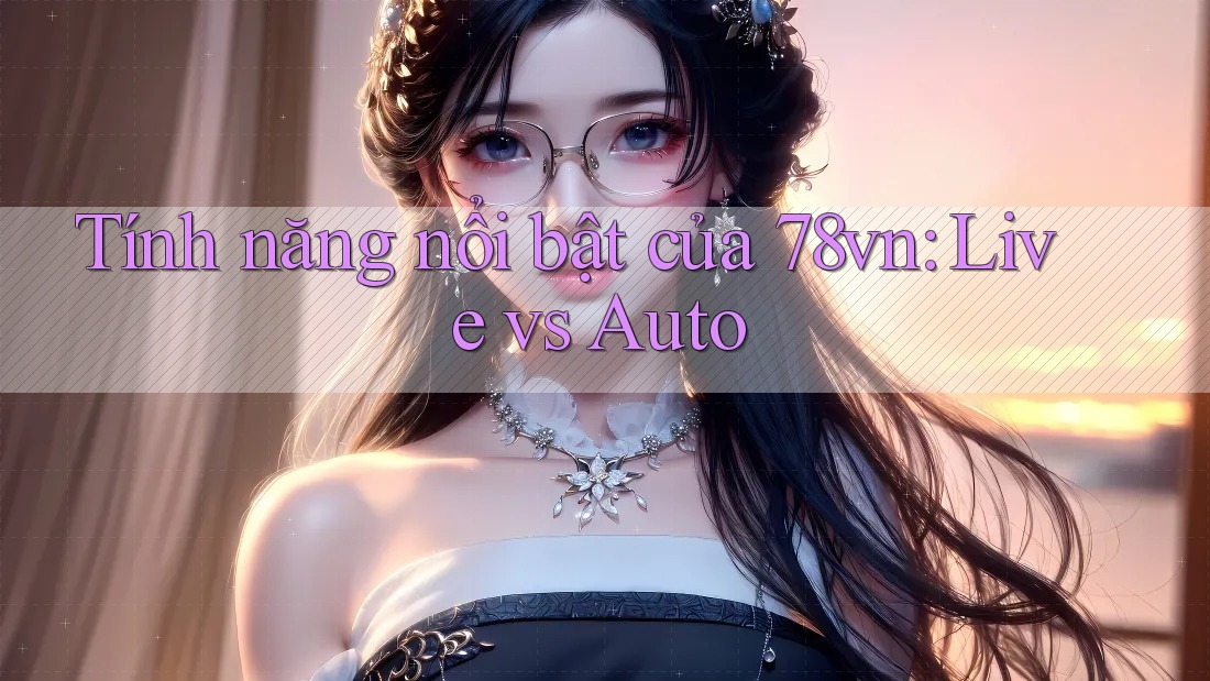 Tính năng nổi bật của 78vn: Live vs Auto Tính năng nổi bật của 78vn: Live vs Auto