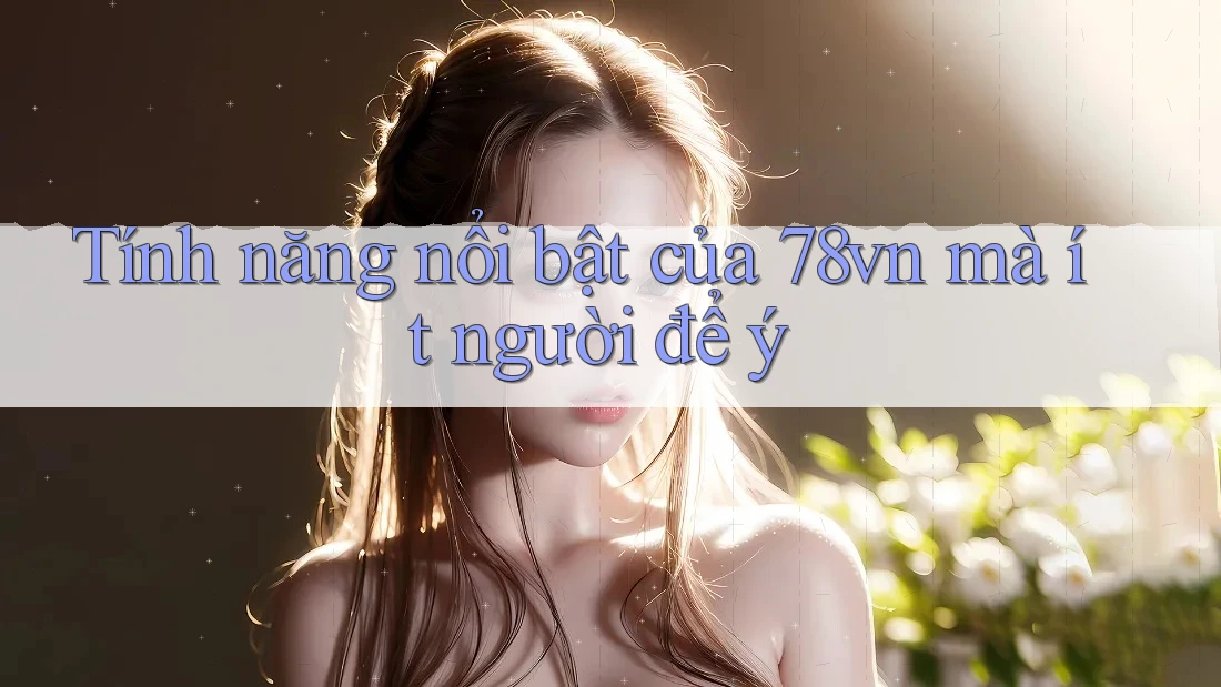 Tính năng nổi bật của 78vn mà ít người để ý
