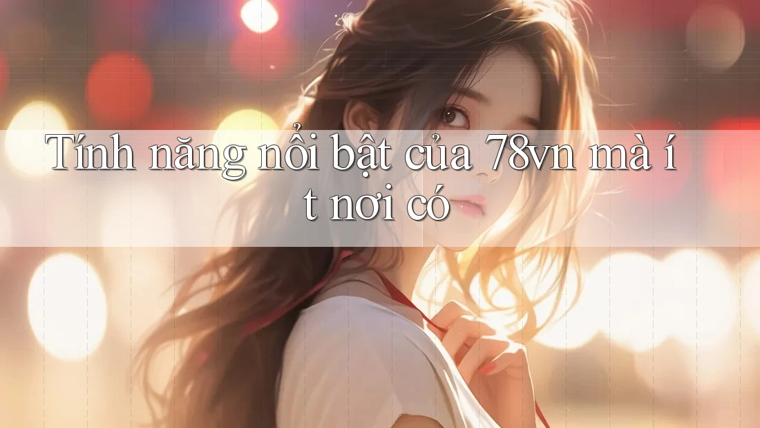 Tính năng nổi bật của 78vn mà ít nơi có