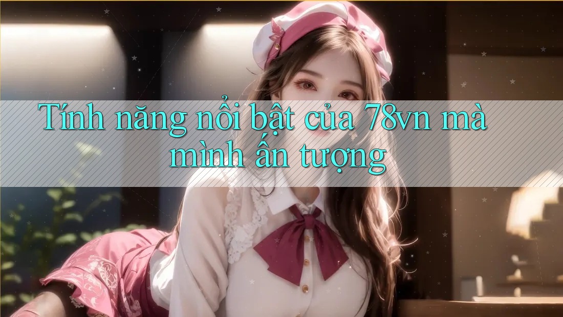 Tính năng nổi bật của 78vn mà mình ấn tượng Tính năng nổi bật của 78vn mà mình ấn tượng