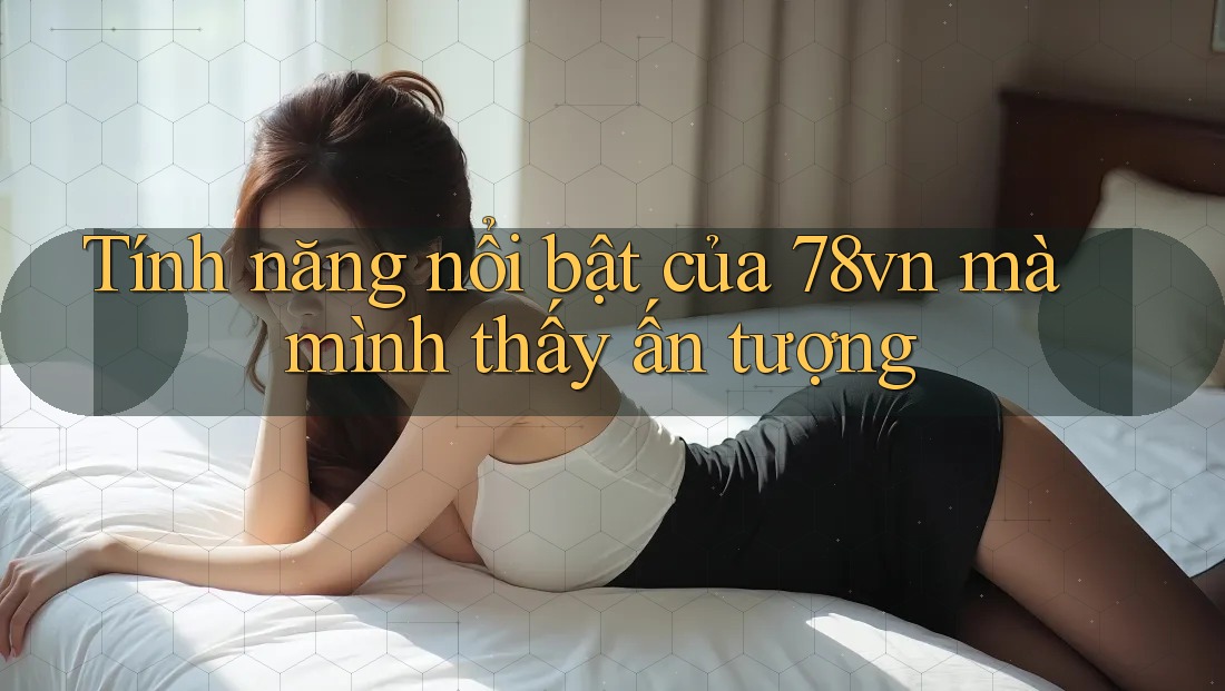 Tính năng nổi bật của 78vn mà mình thấy ấn tượng Tính năng nổi bật của 78vn mà mình thấy ấn tượng