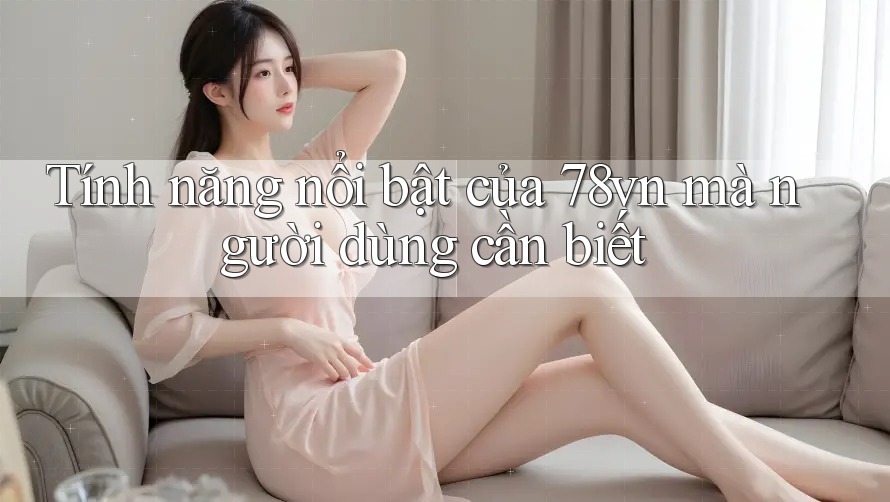 Tính năng nổi bật của 78vn mà người dùng cần biết