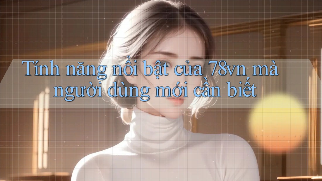 Tính năng nổi bật của 78vn mà người dùng mới cần biết