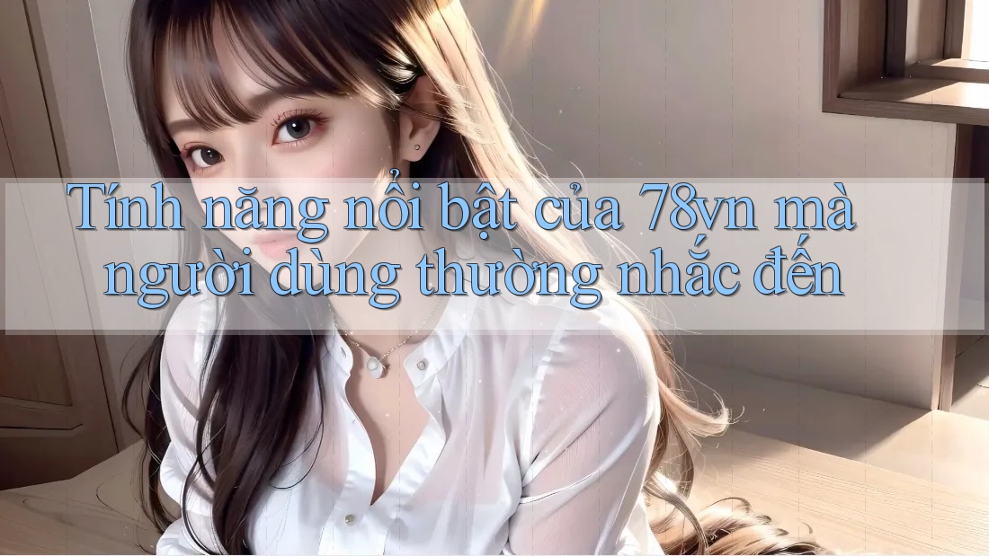 Tính năng nổi bật của 78vn mà người dùng thường nhắc đến Tính năng nổi bật của 78vn mà người dùng thường nhắc đến