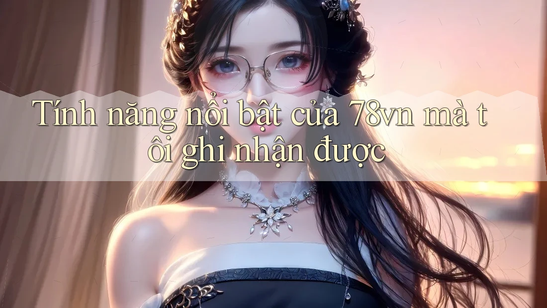 Tính năng nổi bật của 78vn mà tôi ghi nhận được