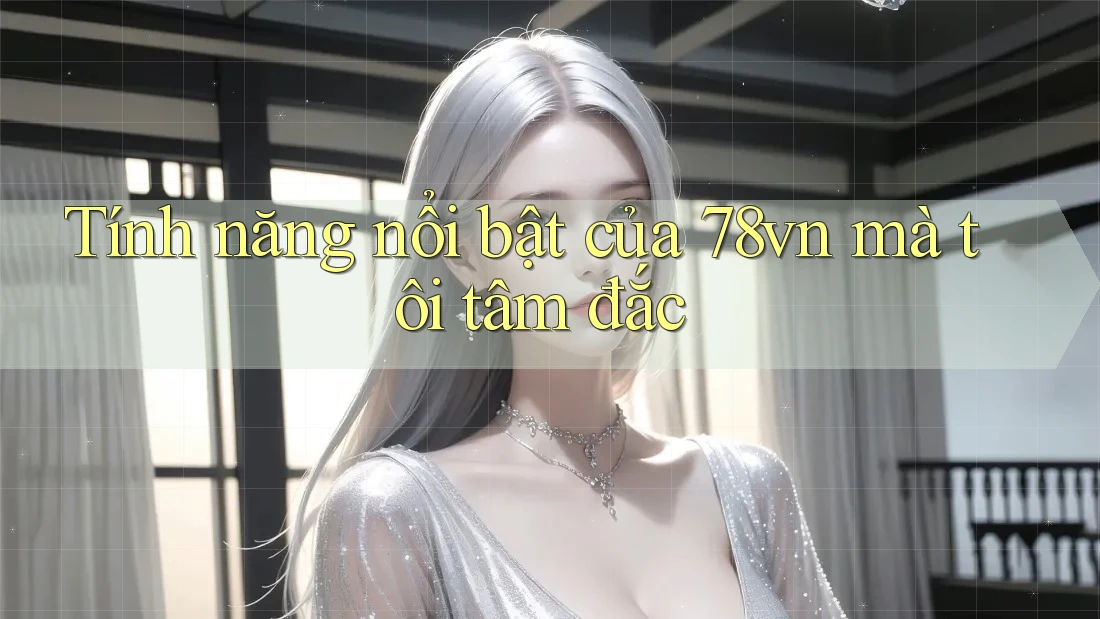 Tính năng nổi bật của 78vn mà tôi tâm đắc Tính năng nổi bật của 78vn mà tôi tâm đắc